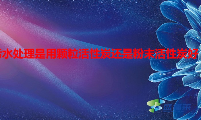 污水處理是用顆?；钚蕴窟€是粉末活性炭好（水處理用什么活性炭）