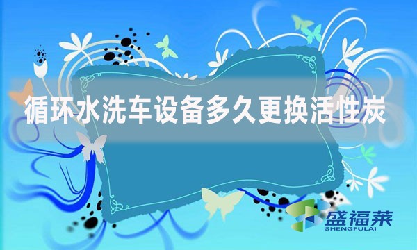 循環(huán)水洗車設備多久更換活性炭