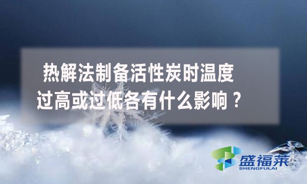 熱解法制備活性炭時(shí)溫度過(guò)高或過(guò)低各有什么影響？