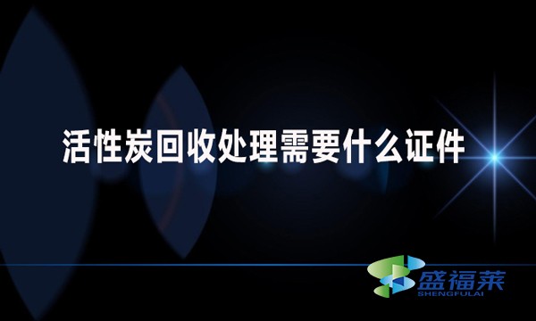 活性炭回收處理需要什么證件？哪些手續(xù)？