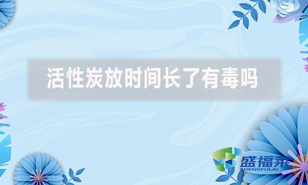 活性炭放時間長了有毒嗎？