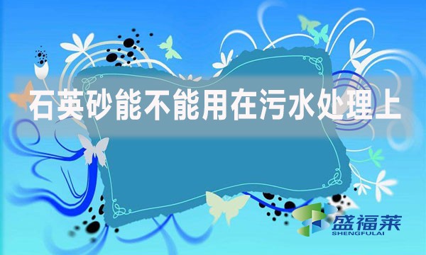 石英砂能不能用在污水處理上？如何應(yīng)用？