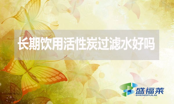 長期飲用活性炭過濾水好嗎？為什么？