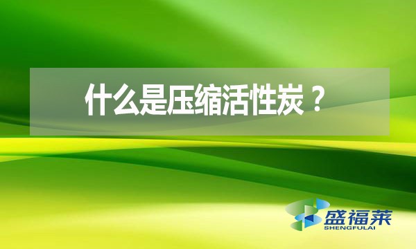 什么是壓縮活性炭？有哪些優(yōu)點？