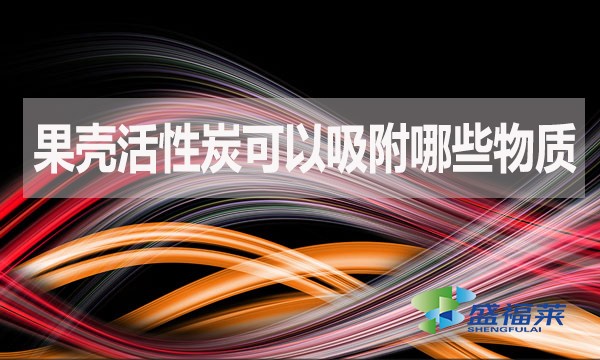 果殼活性炭可以吸附哪些物質(zhì)？