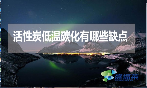 活性炭低溫碳化有哪些缺點(diǎn)？