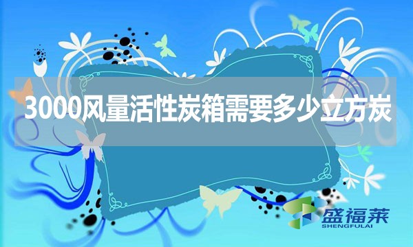 3000風(fēng)量活性炭箱需要多少立方炭？用什么炭合適？