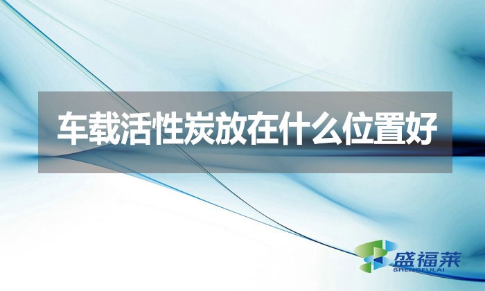 車載活性炭放在什么位置好？