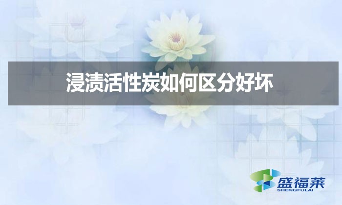 浸漬活性炭如何區(qū)分好壞？
