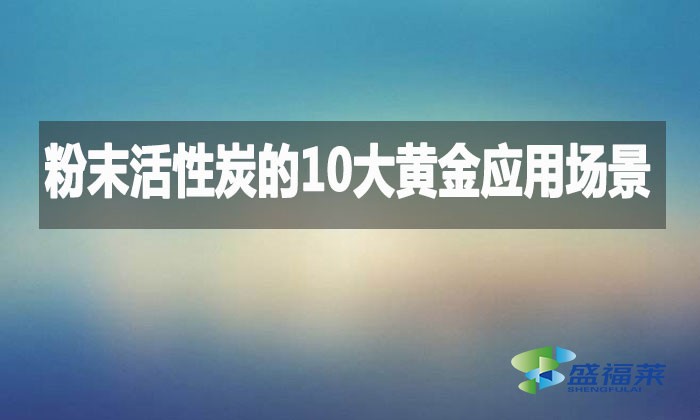 粉末活性炭的10大黃金應(yīng)用場(chǎng)景，環(huán)保行業(yè)都在用!