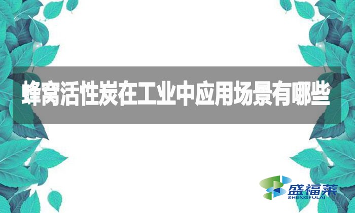 蜂窩活性炭在工業(yè)中應(yīng)用場景有哪些？