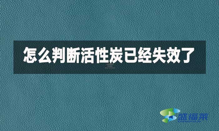 如何判斷家用活性炭已經(jīng)失效?這幾種方法簡單實用
