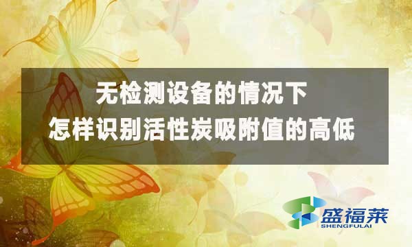 無檢測設(shè)備的情況下怎樣識別活性炭吸附值的高低?