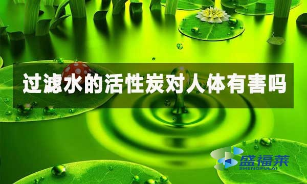 過濾水的活性炭對(duì)人體有害嗎？